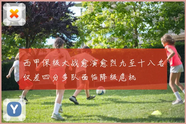西甲保级大战愈演愈烈九至十八名仅差四分多队面临降级危机