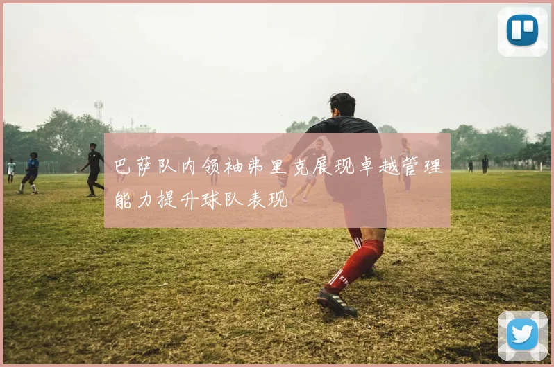 巴萨队内领袖弗里克展现卓越管理能力提升球队表现