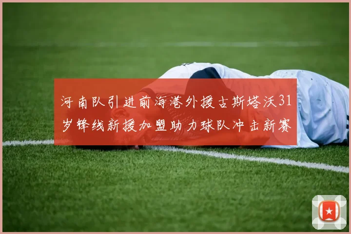河南队引进前海港外援古斯塔沃31岁锋线新援加盟助力球队冲击新赛季