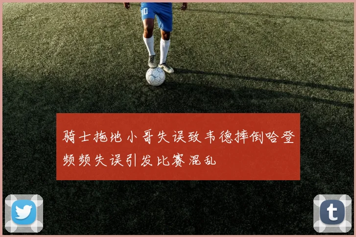 骑士拖地小哥失误致韦德摔倒哈登频频失误引发比赛混乱
