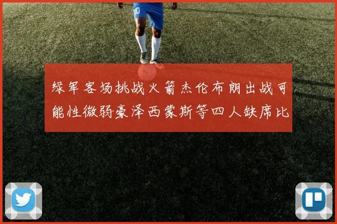 绿军客场挑战火箭杰伦布朗出战可能性微弱豪泽西蒙斯等四人缺席比赛