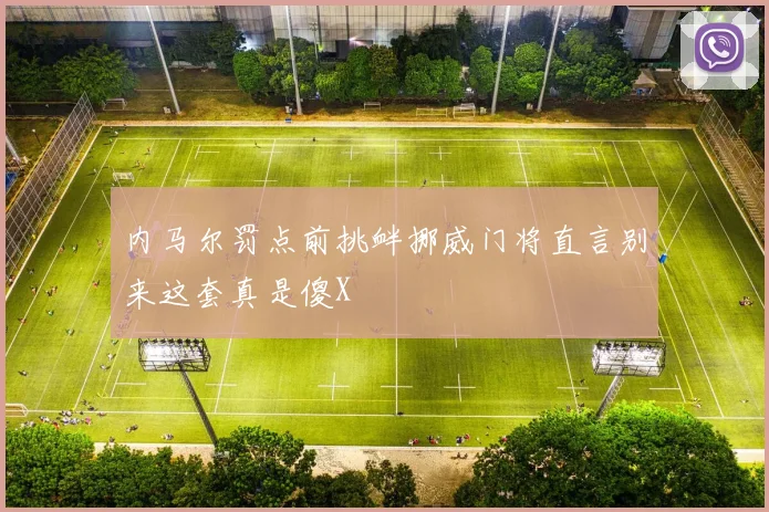 内马尔罚点前挑衅挪威门将直言别来这套真是傻X