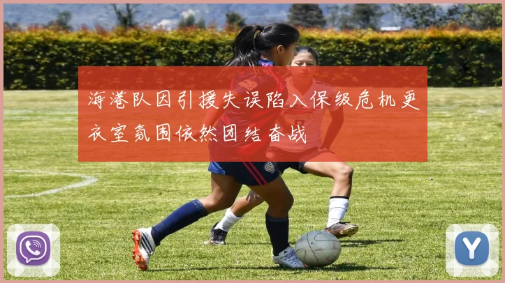 海港队因引援失误陷入保级危机更衣室氛围依然团结奋战