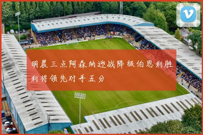 明晨三点阿森纳迎战降级伯恩利胜利将领先对手五分