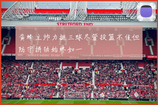 黄蜂主帅力挺三球尽管投篮不佳但防守拼劲始终如一