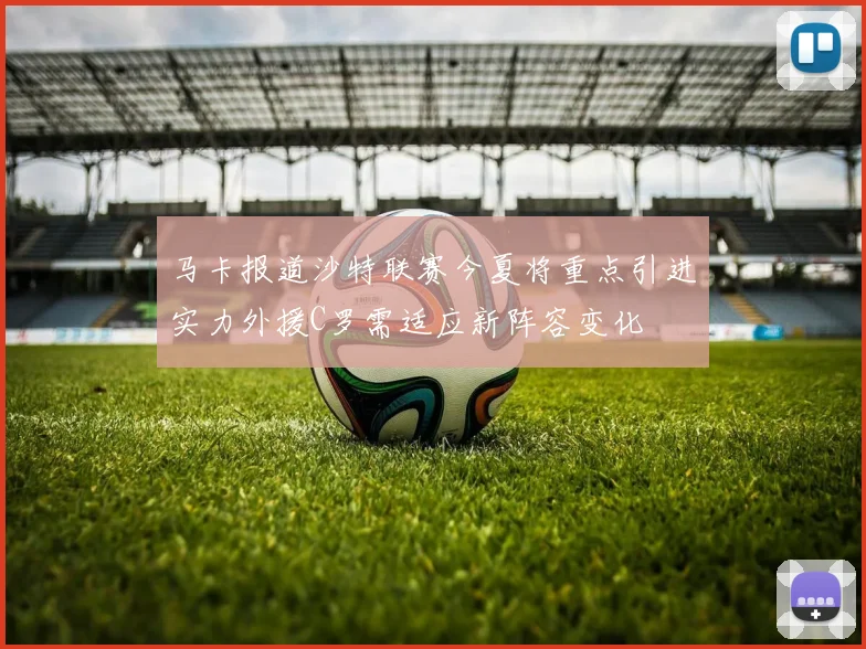 马卡报道沙特联赛今夏将重点引进实力外援C罗需适应新阵容变化