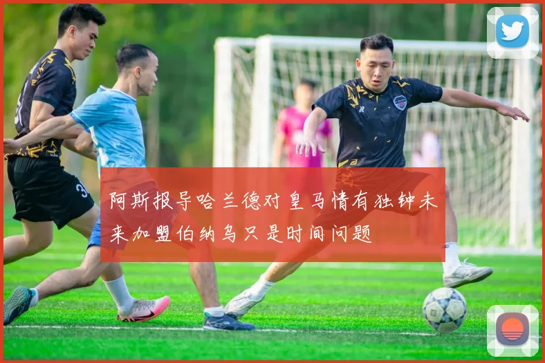 阿斯报导哈兰德对皇马情有独钟未来加盟伯纳乌只是时间问题