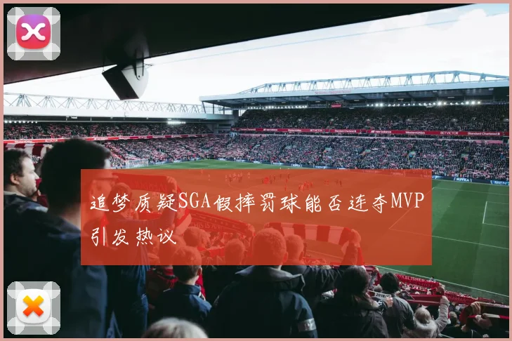 追梦质疑SGA假摔罚球能否连夺MVP引发热议