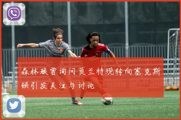 森林狼曾询问莫兰特现转向塞克斯顿引发关注与讨论