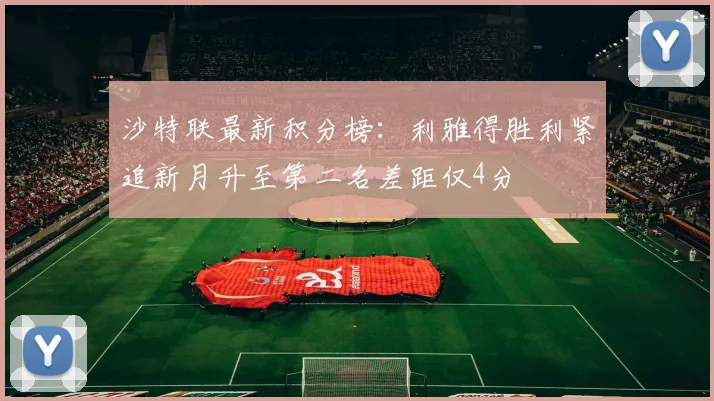 沙特联最新积分榜：利雅得胜利紧追新月升至第二名差距仅4分
