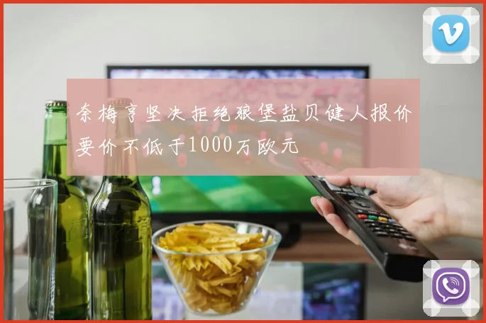 奈梅亨坚决拒绝狼堡盐贝健人报价要价不低于1000万欧元
