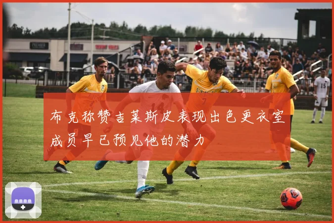 布克称赞吉莱斯皮表现出色更衣室成员早已预见他的潜力