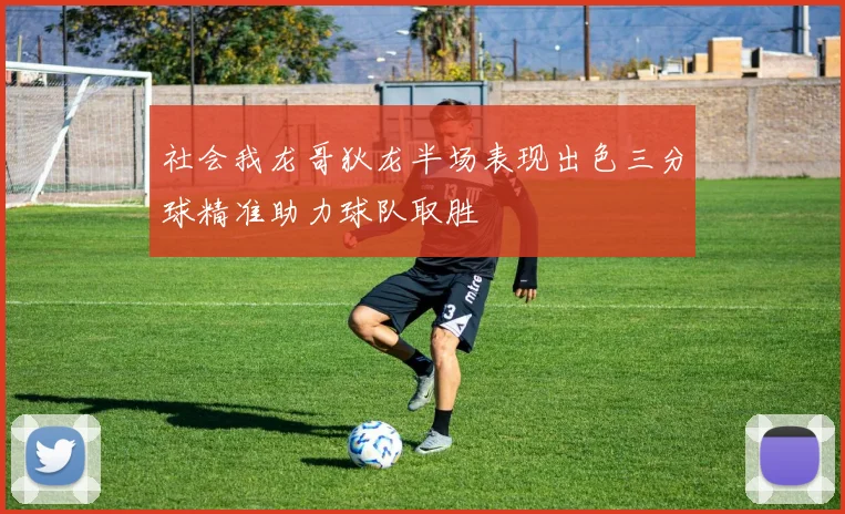 社会我龙哥狄龙半场表现出色三分球精准助力球队取胜