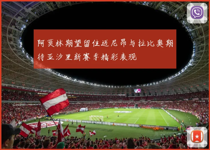 阿莫林期望留住迈尼昂与拉比奥期待亚沙里新赛季精彩表现