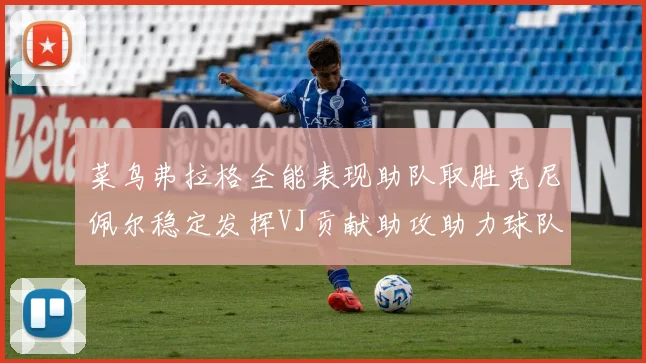 菜鸟弗拉格全能表现助队取胜克尼佩尔稳定发挥VJ贡献助攻助力球队进攻