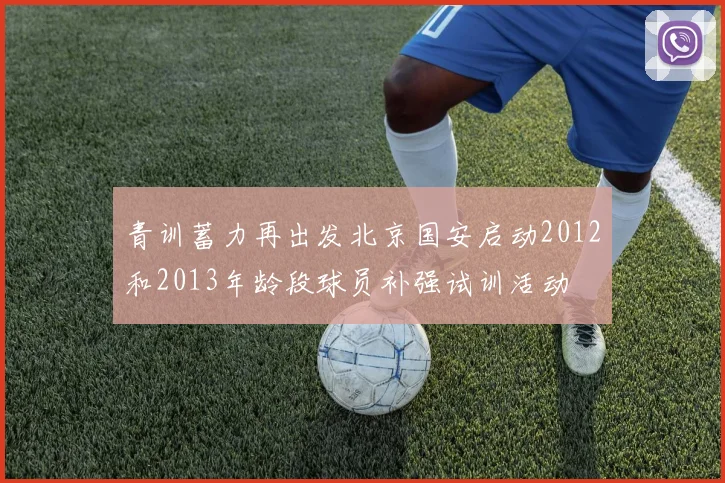 青训蓄力再出发北京国安启动2012和2013年龄段球员补强试训活动