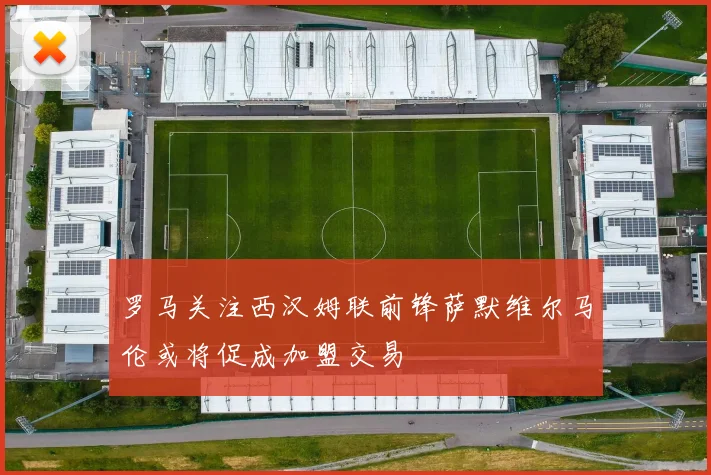 罗马关注西汉姆联前锋萨默维尔马伦或将促成加盟交易
