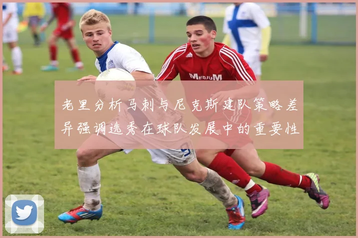 老里分析马刺与尼克斯建队策略差异强调选秀在球队发展中的重要性